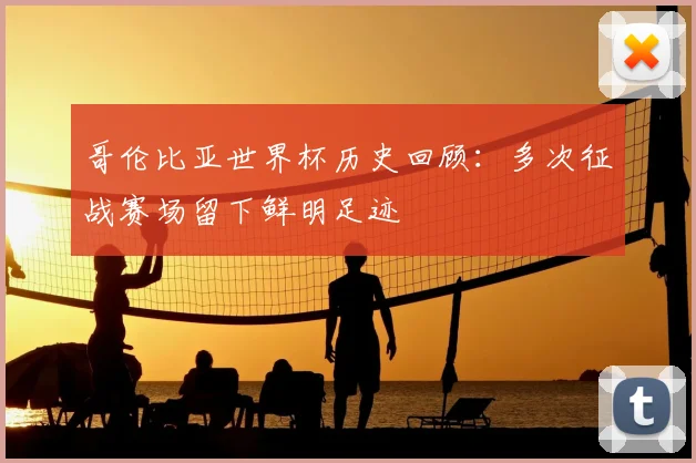 哥伦比亚世界杯历史回顾:多次征战赛场留下鲜明足迹