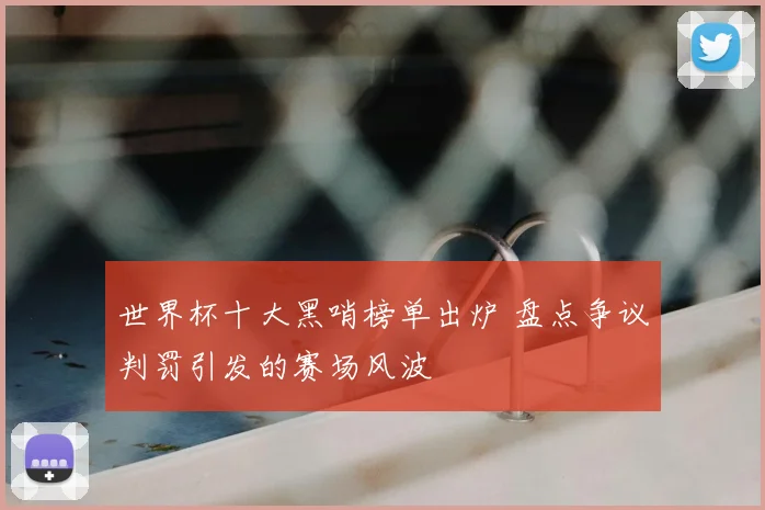 世界杯十大黑哨榜单出炉 盘点争议判罚引发的赛场风波