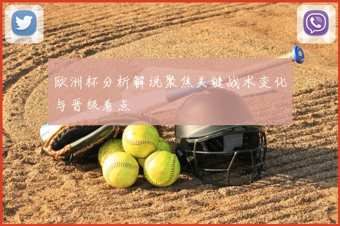 欧洲杯分析解说聚焦关键战术变化与晋级看点