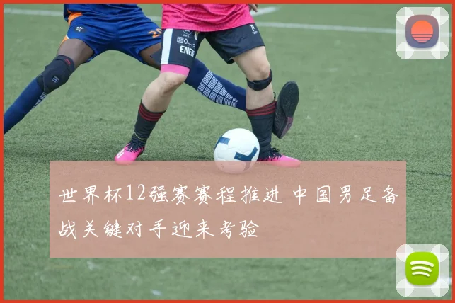 世界杯12强赛赛程推进 中国男足备战关键对手迎来考验