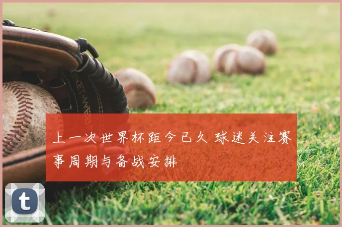 上一次世界杯距今已久 球迷关注赛事周期与备战安排