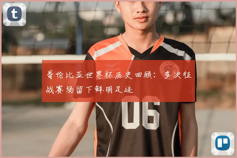 哥伦比亚世界杯历史回顾：多次征战赛场留下鲜明足迹