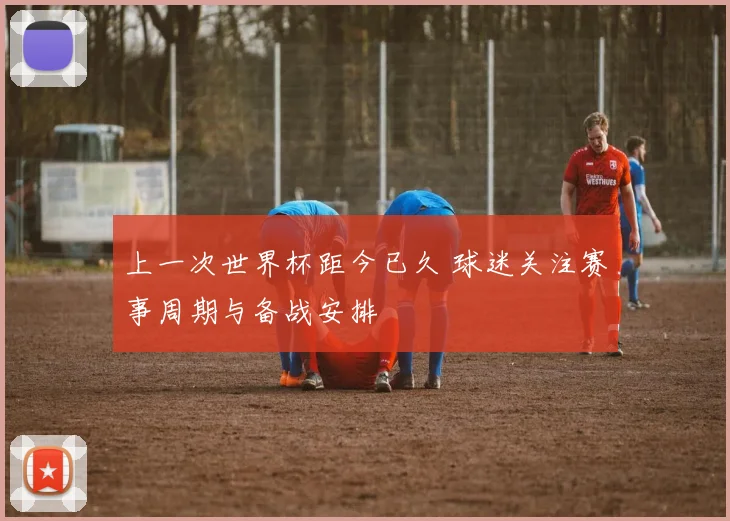 上一次世界杯距今已久 球迷关注赛事周期与备战安排