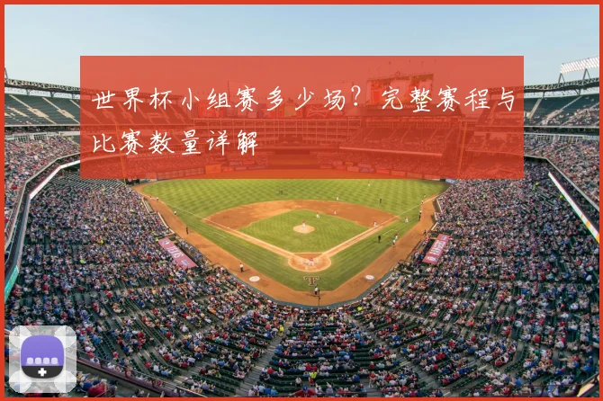 世界杯小组赛多少场?完整赛程与比赛数量详解