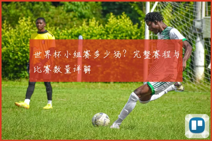 世界杯小组赛多少场?完整赛程与比赛数量详解