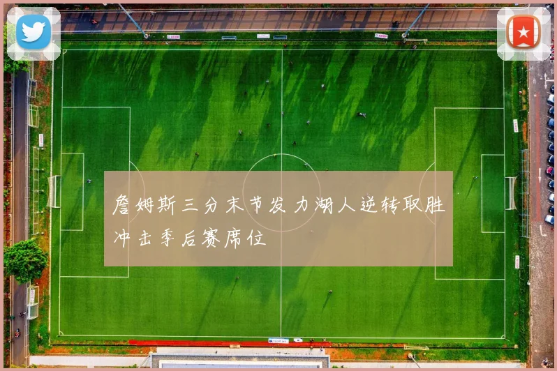 詹姆斯三分末节发力湖人逆转取胜冲击季后赛席位