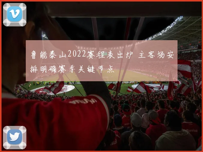 鲁能泰山2022赛程表出炉 主客场安排明确赛季关键节点