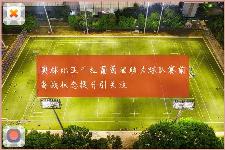 奥林比亚干红葡萄酒助力球队赛前备战状态提升引关注