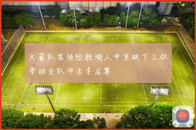 火箭队客场险胜湖人申京砍下三双带动全队冲击季后赛