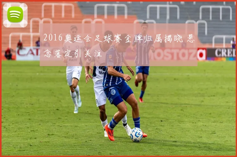 2016奥运会足球赛金牌归属揭晓 悬念落定引关注