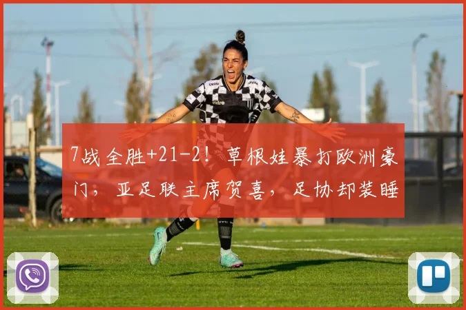 7战全胜+21-2！草根娃暴打欧洲豪门，亚足联主席贺喜，足协却装睡